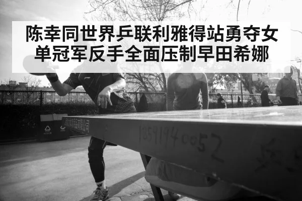 陈幸同世界乒联利雅得站勇夺女单冠军反手全面压制早田希娜