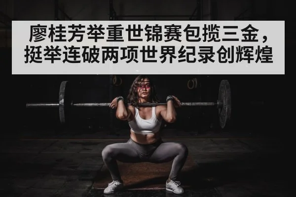 廖桂芳举重世锦赛包揽三金，挺举连破两项世界纪录创辉煌