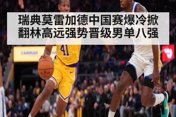 瑞典莫雷加德中国赛爆冷掀翻林高远强势晋级男单八强