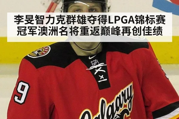 李旻智力克群雄夺得LPGA锦标赛冠军澳洲名将重返巅峰再创佳绩